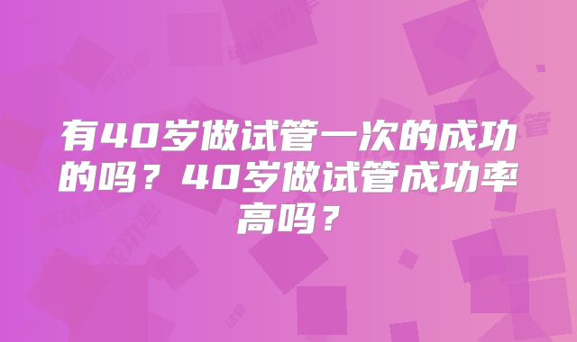 有40岁做试管一次的成功的吗？40岁做试管成功率高吗？
