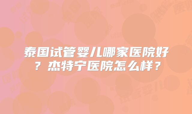 泰国试管婴儿哪家医院好？杰特宁医院怎么样？