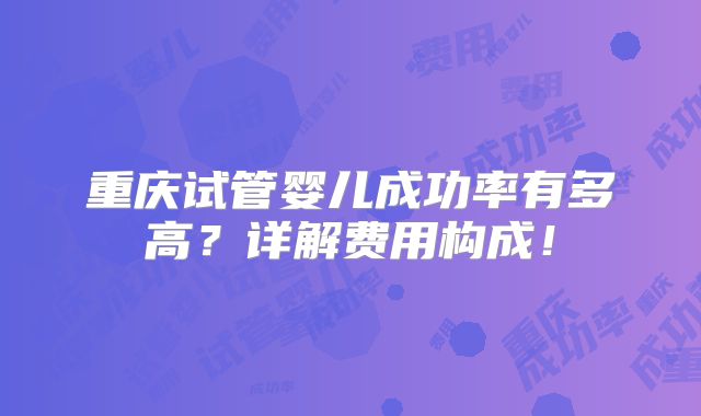 重庆试管婴儿成功率有多高？详解费用构成！