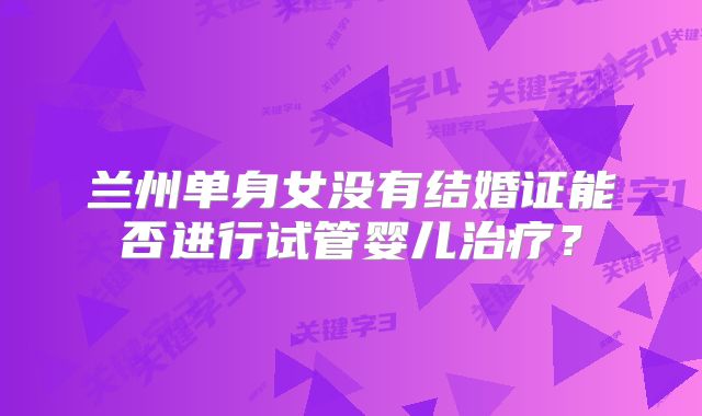 兰州单身女没有结婚证能否进行试管婴儿治疗？