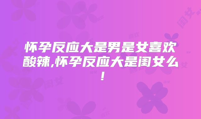 怀孕反应大是男是女喜欢酸辣,怀孕反应大是闺女么!