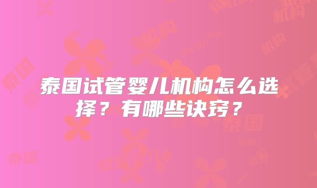 泰国试管婴儿机构怎么选择？有哪些诀窍？