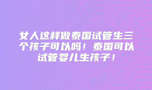 女人这样做泰国试管生三个孩子可以吗!泰国可以试管婴儿生孩子!