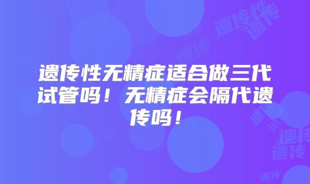 遗传性无精症适合做三代试管吗!无精症会隔代遗传吗!
