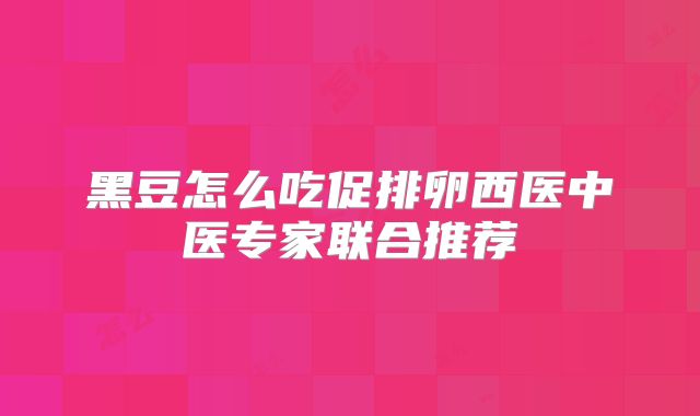 黑豆怎么吃促排卵西医中医专家联合推荐