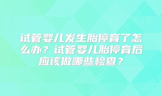 试管婴儿发生胎停育了怎么办？试管婴儿胎停育后应该做哪些检查？