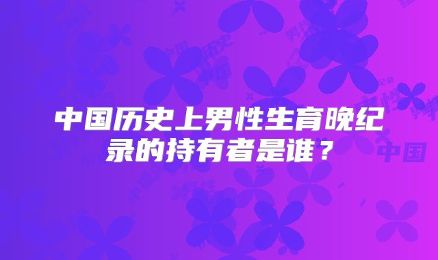 中国历史上男性生育晚纪录的持有者是谁？