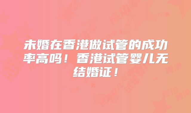 未婚在香港做试管的成功率高吗！香港试管婴儿无结婚证！