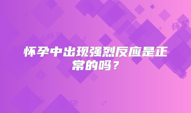 怀孕中出现强烈反应是正常的吗？