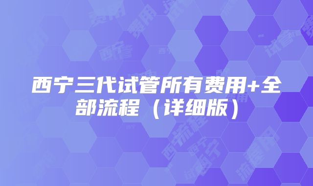 西宁三代试管所有费用+全部流程(详细版)