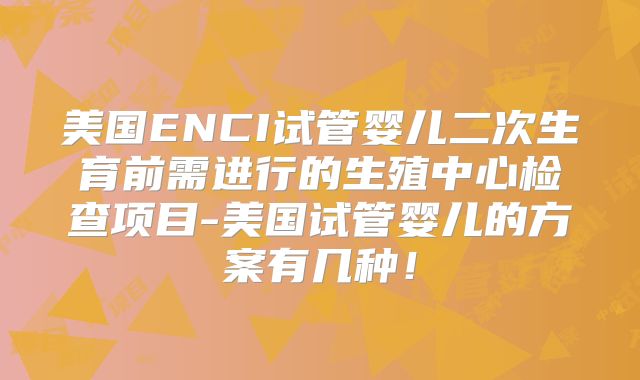 美国ENCI试管婴儿二次生育前需进行的生殖中心检查项目-美国试管婴儿的方案有几种！