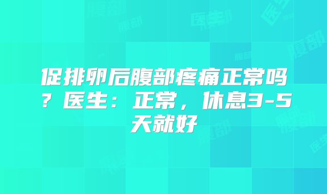 促排卵后腹部疼痛正常吗？医生：正常，休息3-5天就好