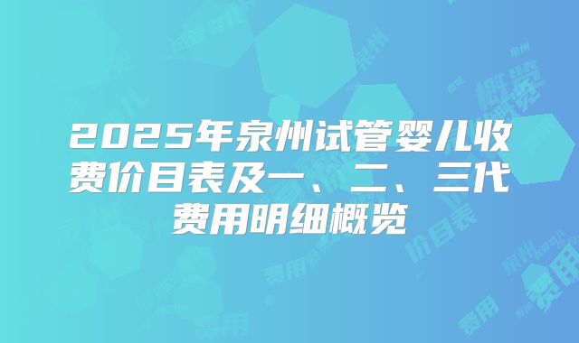 2025年泉州试管婴儿收费价目表及一、二、三代费用明细概览