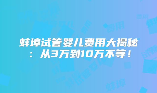 蚌埠试管婴儿费用大揭秘:从3万到10万不等!