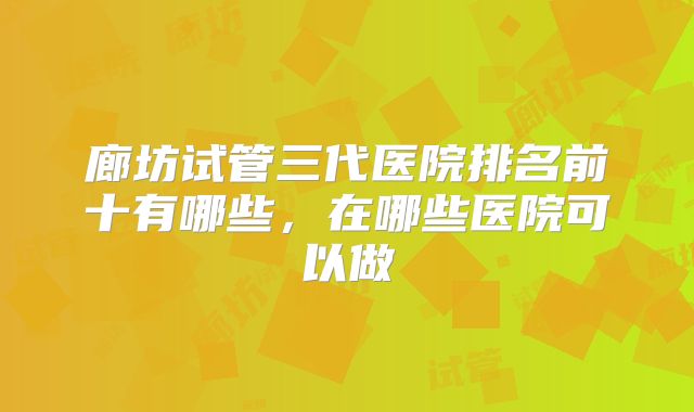 廊坊试管三代医院排名前十有哪些，在哪些医院可以做