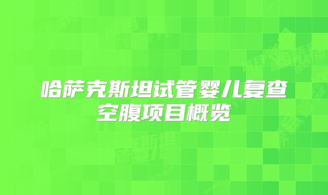 哈萨克斯坦试管婴儿复查空腹项目概览