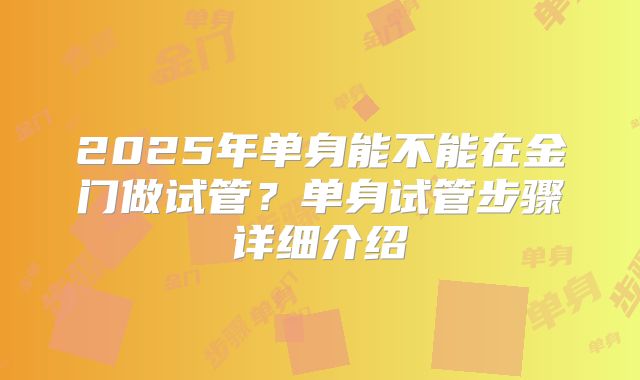 2025年单身能不能在金门做试管？单身试管步骤详细介绍