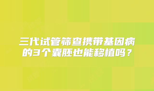 三代试管筛查携带基因病的3个囊胚也能移植吗?