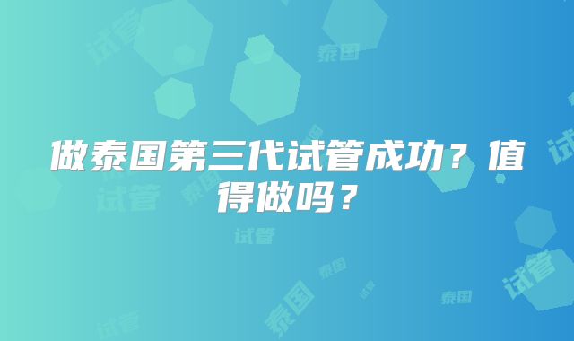 做泰国第三代试管成功？值得做吗？