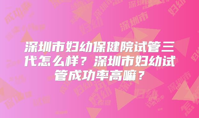 深圳市妇幼保健院试管三代怎么样?深圳市妇幼试管成功率高嘛?