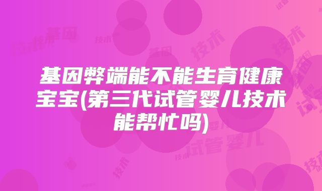 基因弊端能不能生育健康宝宝(第三代试管婴儿技术能帮忙吗)
