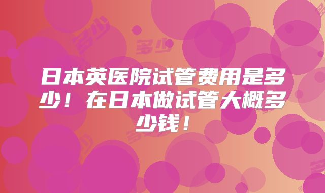日本英医院试管费用是多少！在日本做试管大概多少钱！