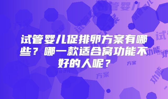 试管婴儿促排卵方案有哪些?哪一款适合窝功能不好的人呢?
