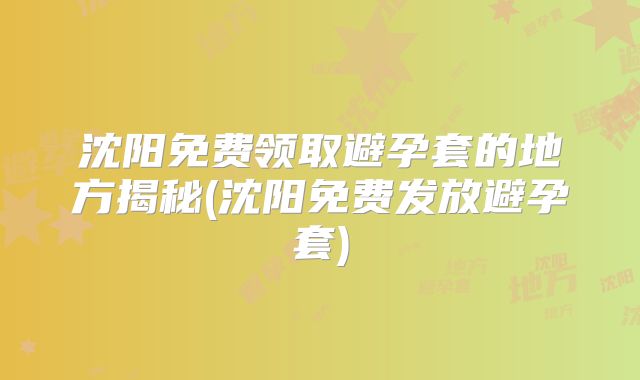 沈阳免费领取避孕套的地方揭秘(沈阳免费发放避孕套)