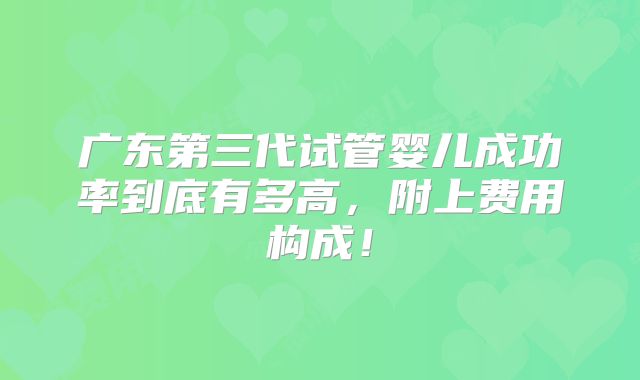 广东第三代试管婴儿成功率到底有多高，附上费用构成！