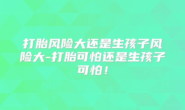 打胎风险大还是生孩子风险大-打胎可怕还是生孩子可怕！
