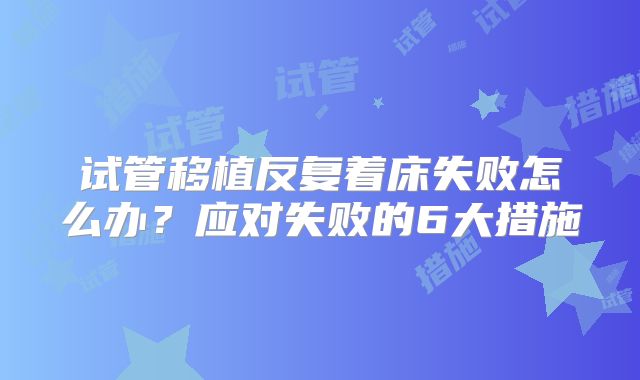 试管移植反复着床失败怎么办？应对失败的6大措施