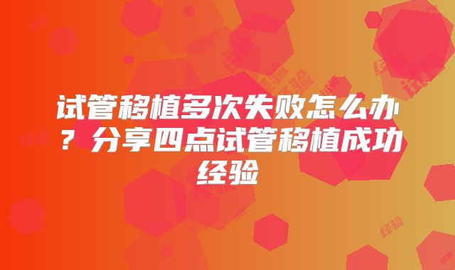 试管移植多次失败怎么办?分享四点试管移植成功经验