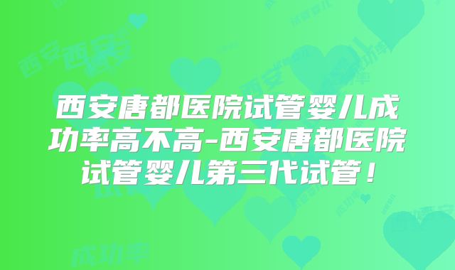 西安唐都医院试管婴儿成功率高不高-西安唐都医院试管婴儿第三代试管！