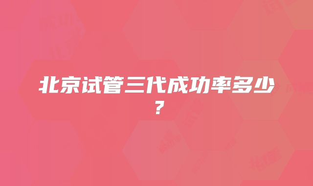 北京试管三代成功率多少？