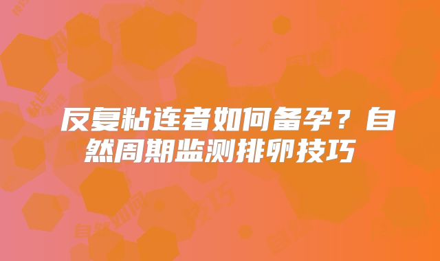‌反复粘连者如何备孕？自然周期监测排卵技巧‌