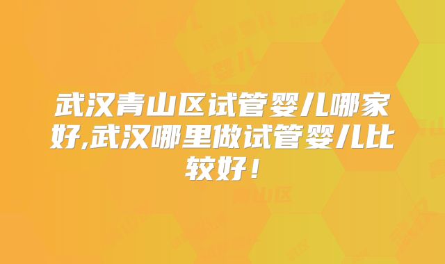 武汉青山区试管婴儿哪家好,武汉哪里做试管婴儿比较好！