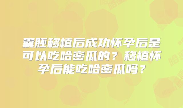 囊胚移植后成功怀孕后是可以吃哈密瓜的？移植怀孕后能吃哈密瓜吗？