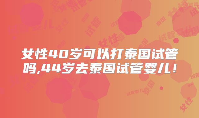 女性40岁可以打泰国试管吗,44岁去泰国试管婴儿！