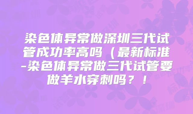 染色体异常做深圳三代试管成功率高吗(最新标准-染色体异常做三代试管要做羊水穿刺吗?!