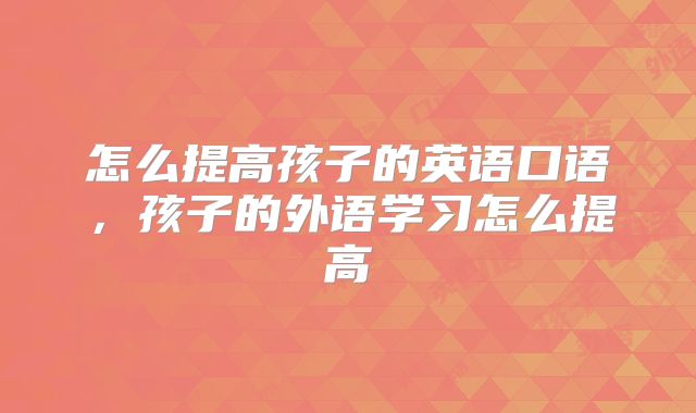 怎么提高孩子的英语口语,孩子的外语学习怎么提高