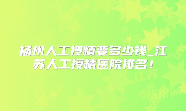 扬州人工授精要多少钱_江苏人工授精医院排名！