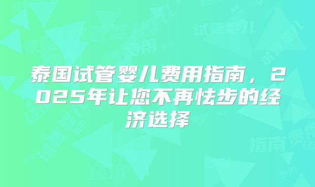 泰国试管婴儿费用指南，2025年让您不再怯步的经济选择
