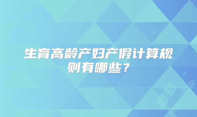 生育高龄产妇产假计算规则有哪些？