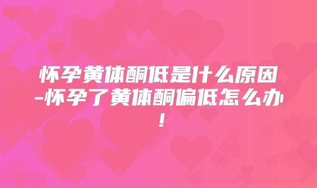 怀孕黄体酮低是什么原因-怀孕了黄体酮偏低怎么办!