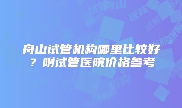 舟山试管机构哪里比较好?附试管医院价格参考