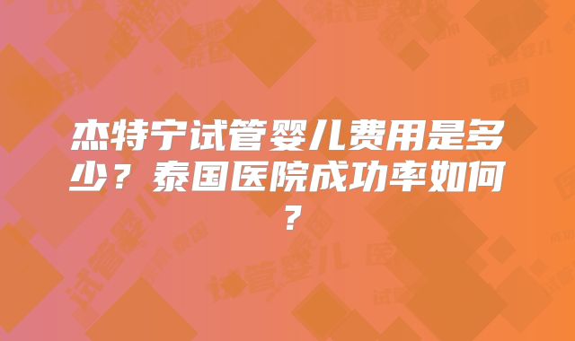 杰特宁试管婴儿费用是多少?泰国医院成功率如何?