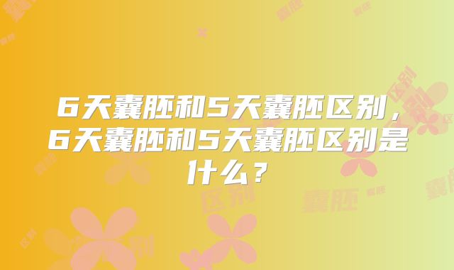 6天囊胚和5天囊胚区别，6天囊胚和5天囊胚区别是什么？
