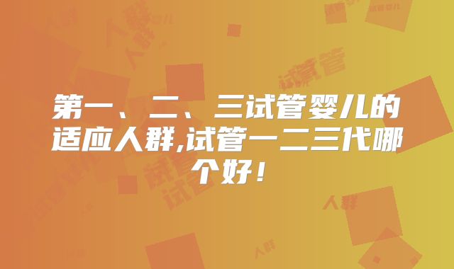 第一、二、三试管婴儿的适应人群,试管一二三代哪个好！