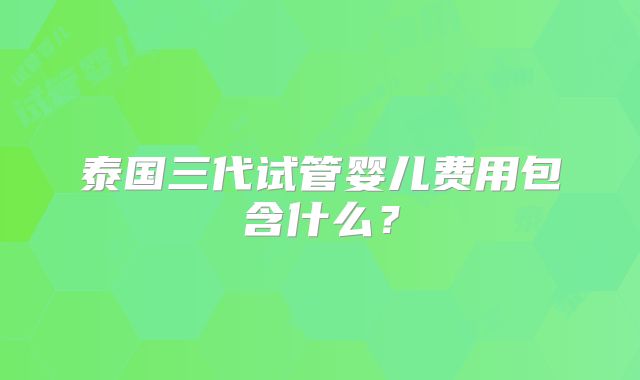 泰国三代试管婴儿费用包含什么？