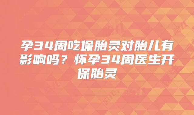 孕34周吃保胎灵对胎儿有影响吗？怀孕34周医生开保胎灵